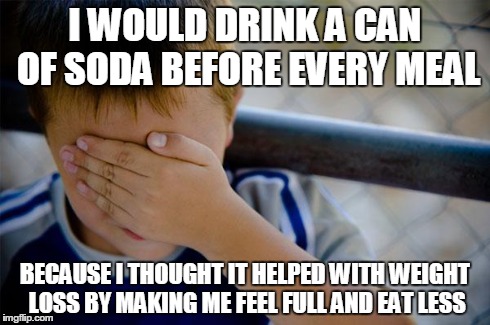 Confession Kid | I WOULD DRINK A CAN OF SODA BEFORE EVERY MEAL BECAUSE I THOUGHT IT HELPED WITH WEIGHT LOSS BY MAKING ME FEEL FULL AND EAT LESS | image tagged in memes,confession kid,AdviceAnimals | made w/ Imgflip meme maker
