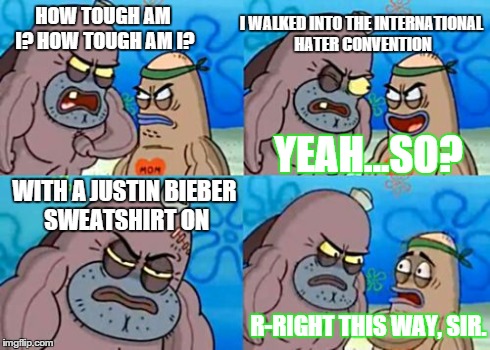 How Tough Are You | HOW TOUGH AM I? HOW TOUGH AM I? I WALKED INTO THE INTERNATIONAL HATER CONVENTION YEAH...SO? WITH A JUSTIN BIEBER SWEATSHIRT ON R-RIGHT THIS  | image tagged in memes,how tough are you | made w/ Imgflip meme maker