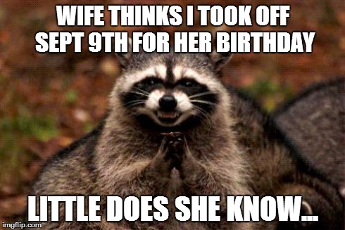Evil Plotting Raccoon Meme | WIFE THINKS I TOOK OFF SEPT 9TH FOR HER BIRTHDAY LITTLE DOES SHE KNOW... | image tagged in memes,evil plotting raccoon | made w/ Imgflip meme maker