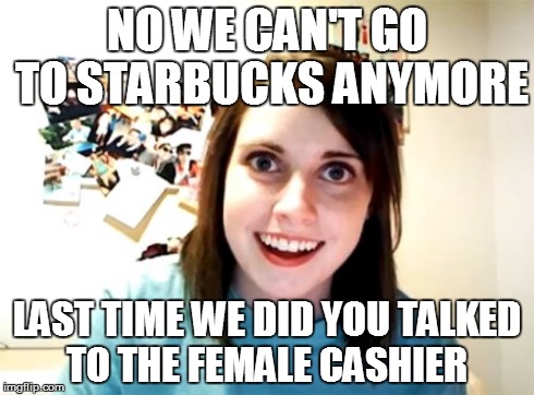 Overly Attached Girlfriend | NO WE CAN'T GO TO STARBUCKS ANYMORE LAST TIME WE DID YOU TALKED TO THE FEMALE CASHIER | image tagged in memes,overly attached girlfriend | made w/ Imgflip meme maker