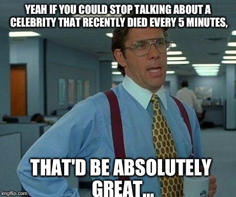 Nobody Cares When it's a Nobody, WTF Society? | YEAH IF YOU COULD STOP TALKING ABOUT A CELEBRITY THAT RECENTLY DIED EVERY 5 MINUTES, THAT'D BE ABSOLUTELY GREATâ€¦ | image tagged in memes,that would be great | made w/ Imgflip meme maker
