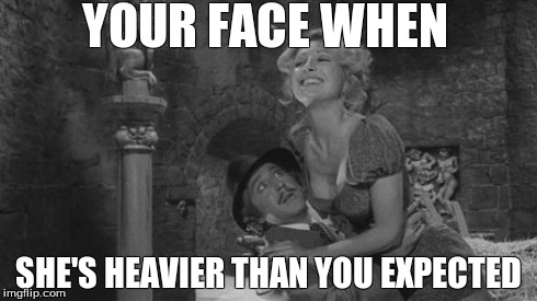 Young Frankenstein | YOUR FACE WHEN SHE'S HEAVIER THAN YOU EXPECTED | image tagged in young frankenstein | made w/ Imgflip meme maker