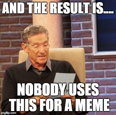 Maury Lie Detector | AND THE RESULT IS.... NOBODY USES THIS FOR A MEME | image tagged in memes,maury lie detector | made w/ Imgflip meme maker