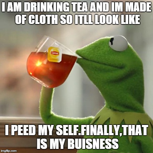 But That's None Of My Business | I AM DRINKING TEA AND IM MADE OF CLOTH SO ITLL LOOK LIKE I PEED MY SELF.FINALLY,THAT IS MY BUISNESS | image tagged in memes,but thats none of my business,kermit the frog | made w/ Imgflip meme maker