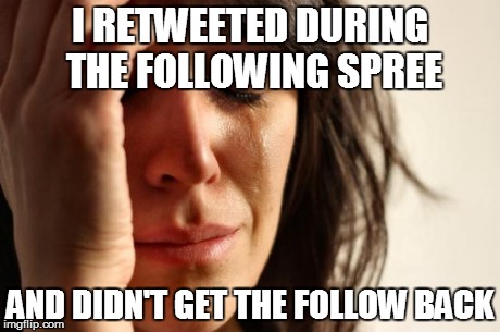 First World Problems | I RETWEETED DURING THE FOLLOWING SPREE AND DIDN'T GET THE FOLLOW BACK | image tagged in memes,first world problems | made w/ Imgflip meme maker