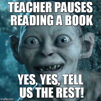 Gollum | TEACHER PAUSES READING A BOOK YES, YES, TELL US THE REST! | image tagged in memes,gollum | made w/ Imgflip meme maker