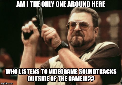 Am I The Only One Around Here | AM I THE ONLY ONE AROUND HERE WHO LISTENS TO VIDEOGAME SOUNDTRACKS OUTSIDE OF THE GAME!!!?? | image tagged in memes,am i the only one around here | made w/ Imgflip meme maker