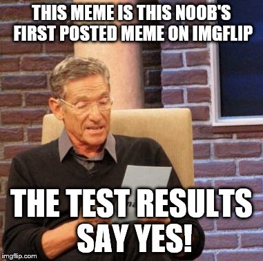 I found out sharing is caring!  | THIS MEME IS THIS NOOB'S FIRST POSTED MEME ON IMGFLIP THE TEST RESULTS SAY YES! | image tagged in memes,maury lie detector | made w/ Imgflip meme maker