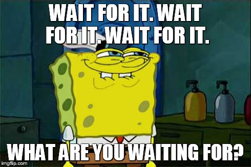 Don't You Squidward Meme | WAIT FOR IT. WAIT FOR IT. WAIT FOR IT. WHAT ARE YOU WAITING FOR? | image tagged in memes,dont you squidward | made w/ Imgflip meme maker