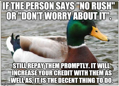 Actual Advice Mallard | IF THE PERSON SAYS "NO RUSH" OR "DON'T WORRY ABOUT IT". STILL REPAY THEM PROMPTLY. IT WILL INCREASE YOUR CREDIT WITH THEM AS WELL AS, IT IS  | image tagged in memes,actual advice mallard,AdviceAnimals | made w/ Imgflip meme maker