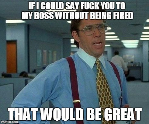 That Would Be Great | IF I COULD SAY F**K YOU TO MY BOSS WITHOUT BEING FIRED THAT WOULD BE GREAT | image tagged in memes,that would be great | made w/ Imgflip meme maker