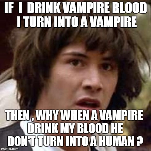 Conspiracy Keanu Meme | IF  I  DRINK VAMPIRE BLOOD I TURN INTO A VAMPIRE THEN , WHY WHEN A VAMPIRE DRINK MY BLOOD HE DON'T TURN INTO A HUMAN ? | image tagged in memes,conspiracy keanu | made w/ Imgflip meme maker