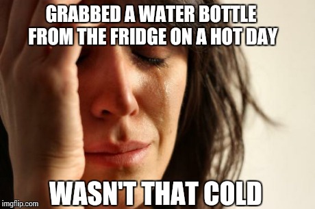 First World Problems | GRABBED A WATER BOTTLE FROM THE FRIDGE ON A HOT DAY WASN'T THAT COLD | image tagged in memes,first world problems,meme,funny,girl | made w/ Imgflip meme maker