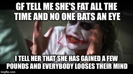 And everybody loses their minds | GF TELL ME SHE'S FAT ALL THE TIME AND NO ONE BATS AN EYE I TELL HER THAT SHE HAS GAINED A FEW POUNDS AND EVERYBODY LOOSES THEIR MIND | image tagged in memes,and everybody loses their minds | made w/ Imgflip meme maker