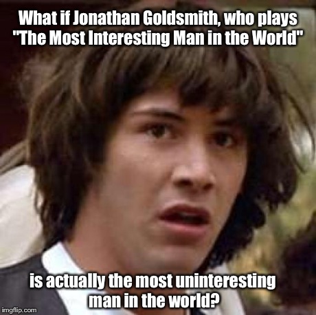 Conspiracy Keanu | What if Jonathan Goldsmith, who plays "The Most Interesting Man in the World" is actually the most uninteresting man in the world? | image tagged in memes,conspiracy keanu | made w/ Imgflip meme maker