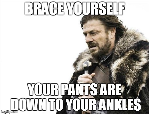 Brace Yourselves X is Coming | BRACE YOURSELF YOUR PANTS ARE DOWN TO YOUR ANKLES | image tagged in memes,brace yourselves x is coming | made w/ Imgflip meme maker