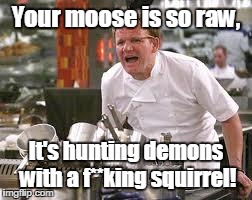 Gordon ramsey | Your moose is so raw, It's hunting demons with a f**king squirrel! | image tagged in gordon ramsey | made w/ Imgflip meme maker