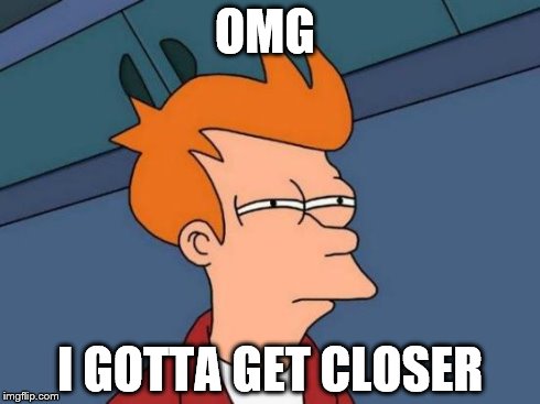 Futurama Fry Meme | OMG I GOTTA GET CLOSER | image tagged in memes,futurama fry | made w/ Imgflip meme maker