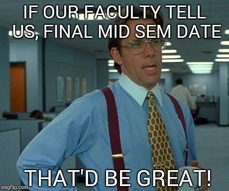 That Would Be Great Meme | IF OUR FACULTY TELL US, FINAL MID SEM DATE THAT'D BE GREAT! | image tagged in memes,that would be great | made w/ Imgflip meme maker