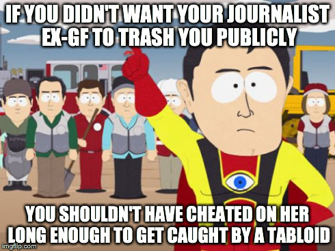 Captain Hindsight | IF YOU DIDN'T WANT YOUR JOURNALIST EX-GF TO TRASH YOU PUBLICLY YOU SHOULDN'T HAVE CHEATED ON HER LONG ENOUGH TO GET CAUGHT BY A TABLOID | image tagged in memes,captain hindsight | made w/ Imgflip meme maker