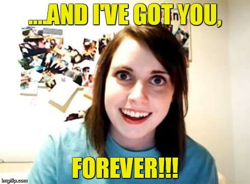 Overly Attached Girlfriend Meme | ....AND I'VE GOT YOU, FOREVER!!! | image tagged in memes,overly attached girlfriend | made w/ Imgflip meme maker