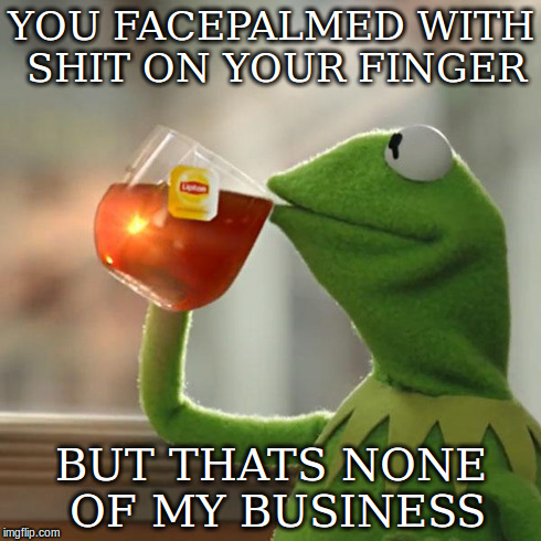 But That's None Of My Business Meme | YOU FACEPALMED WITH SHIT ON YOUR FINGER BUT THATS NONE OF MY BUSINESS | image tagged in memes,but thats none of my business,kermit the frog | made w/ Imgflip meme maker