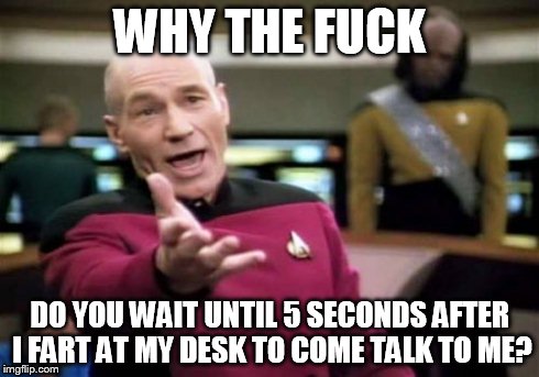 Picard Wtf | WHY THE F**K DO YOU WAIT UNTIL 5 SECONDS AFTER I FART AT MY DESK TO COME TALK TO ME? | image tagged in memes,picard wtf | made w/ Imgflip meme maker