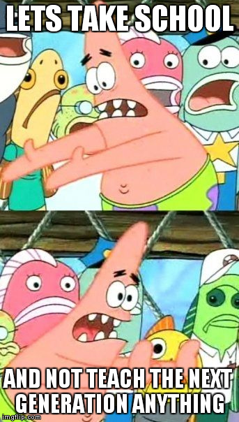 Put It Somewhere Else Patrick | LETS TAKE SCHOOL AND NOT TEACH THE NEXT GENERATION ANYTHING | image tagged in memes,put it somewhere else patrick | made w/ Imgflip meme maker