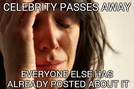 First World Problems Meme | CELEBRITY PASSES AWAY EVERYONE ELSE HAS ALREADY POSTED ABOUT IT | image tagged in memes,first world problems | made w/ Imgflip meme maker