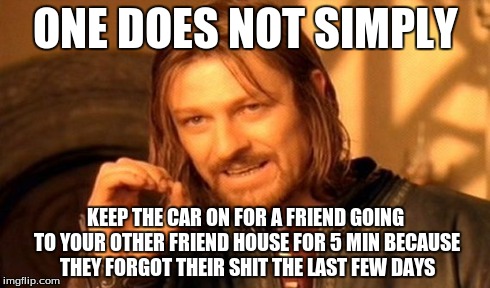 one does not simply keep the car on | ONE DOES NOT SIMPLY KEEP THE CAR ON FOR A FRIEND GOING TO YOUR OTHER FRIEND HOUSE FOR 5 MIN BECAUSE THEY FORGOT THEIR SHIT THE LAST FEW DAYS | image tagged in memes,one does not simply | made w/ Imgflip meme maker
