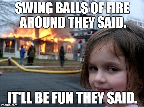 Disaster Girl Meme | SWING BALLS OF FIRE AROUND THEY SAID. IT'LL BE FUN THEY SAID. | image tagged in memes,disaster girl | made w/ Imgflip meme maker