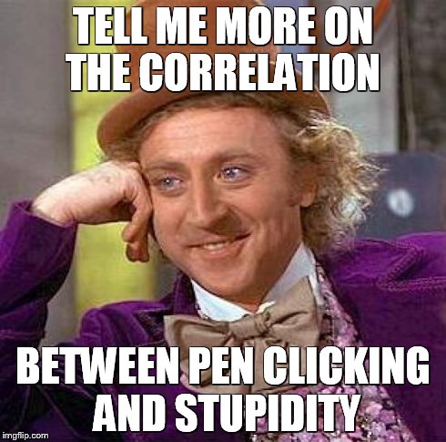 Creepy Condescending Wonka Meme | TELL ME MORE ON THE CORRELATION BETWEEN PEN CLICKING AND STUPIDITY | image tagged in memes,creepy condescending wonka | made w/ Imgflip meme maker