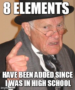 Back In My Day Meme | 8 ELEMENTS HAVE BEEN ADDED SINCE I WAS IN HIGH SCHOOL | image tagged in memes,back in my day | made w/ Imgflip meme maker