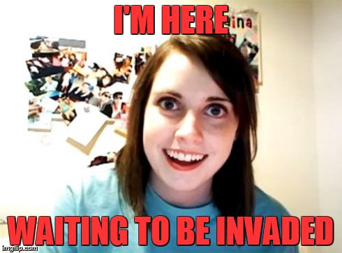 Overly Attached Girlfriend Meme | I'M HERE WAITING TO BE INVADED | image tagged in memes,overly attached girlfriend | made w/ Imgflip meme maker