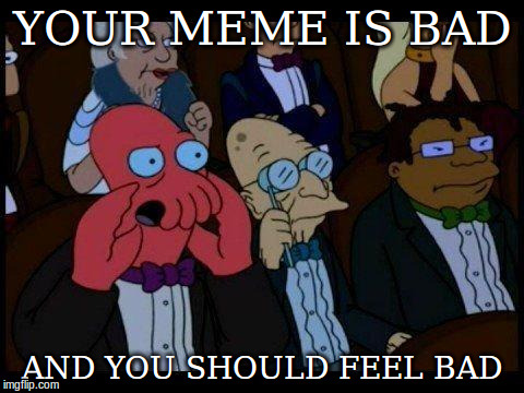 YOUR MEME IS BAD AND YOU SHOULD FEEL BAD | made w/ Imgflip meme maker