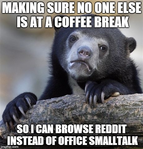 Confession Bear Meme | MAKING SURE NO ONE ELSE IS AT A COFFEE BREAK SO I CAN BROWSE REDDIT INSTEAD OF OFFICE SMALLTALK | image tagged in memes,confession bear | made w/ Imgflip meme maker