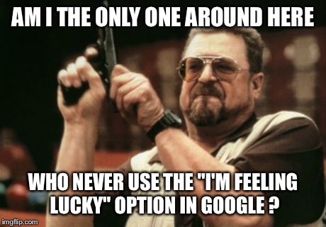 Am I The Only One Around Here Meme | AM I THE ONLY ONE AROUND HERE WHO NEVER USE THE "I'M FEELING LUCKY" OPTION IN GOOGLE ? | image tagged in memes,am i the only one around here | made w/ Imgflip meme maker