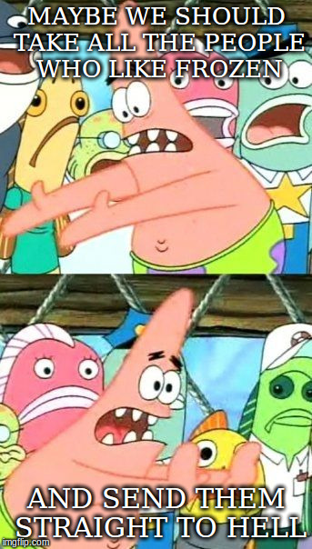 Put It Somewhere Else Patrick Meme | MAYBE WE SHOULD TAKE ALL THE PEOPLE WHO LIKE FROZEN AND SEND THEM STRAIGHT TO HELL | image tagged in memes,put it somewhere else patrick | made w/ Imgflip meme maker