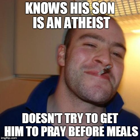 Good Guy Greg Meme | KNOWS HIS SON IS AN ATHEIST DOESN'T TRY TO GET HIM TO PRAY BEFORE MEALS | image tagged in memes,good guy greg | made w/ Imgflip meme maker