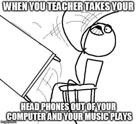Table Flip Guy | WHEN YOU TEACHER TAKES YOUR HEAD PHONES OUT OF YOUR COMPUTER AND YOUR MUSIC PLAYS | image tagged in memes,table flip guy | made w/ Imgflip meme maker