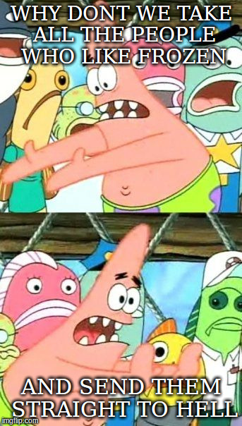 Put It Somewhere Else Patrick Meme | WHY DONT WE TAKE ALL THE PEOPLE WHO LIKE FROZEN AND SEND THEM STRAIGHT TO HELL | image tagged in memes,put it somewhere else patrick | made w/ Imgflip meme maker