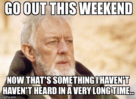 Obi Wan Kenobi | GO OUT THIS WEEKEND NOW THAT'S SOMETHING I HAVEN'T HAVEN'T HEARD IN A VERY LONG TIME.. | image tagged in memes,obi wan kenobi | made w/ Imgflip meme maker