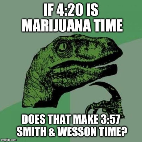Idc What You Guys Think, This is Brilliant! | IF 4:20 IS MARIJUANA TIME DOES THAT MAKE 3:57 SMITH & WESSON TIME? | image tagged in memes,philosoraptor | made w/ Imgflip meme maker