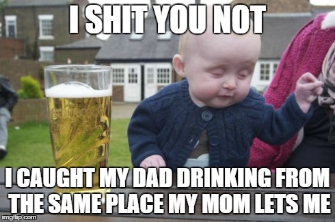 Drunk Baby | I SHIT YOU NOT I CAUGHT MY DAD DRINKING FROM THE SAME PLACE MY MOM LETS ME | image tagged in memes,drunk baby | made w/ Imgflip meme maker