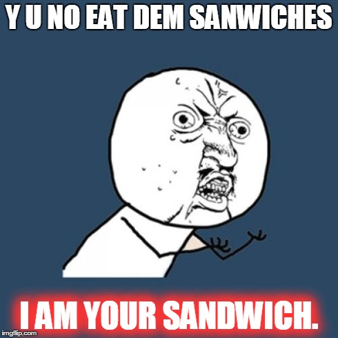 Y U No | Y U NO EAT DEM SANWICHES I AM YOUR SANDWICH. | image tagged in memes,y u no | made w/ Imgflip meme maker