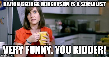 Patronising BT Lady | BARON GEORGE ROBERTSON IS A SOCIALIST VERY FUNNY. YOU KIDDER! | image tagged in patronising bt lady | made w/ Imgflip meme maker