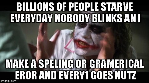 And everybody loses their minds Meme | BILLIONS OF PEOPLE STARVE EVERYDAY NOBODY BLINKS AN I MAKE A SPELING OR GRAMERICAL EROR AND EVERY1 GOES NUTZ | image tagged in memes,and everybody loses their minds | made w/ Imgflip meme maker