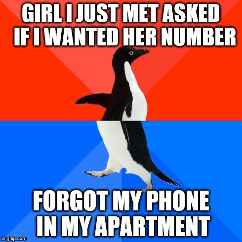 Socially Awesome Awkward Penguin | GIRL I JUST MET ASKED  IF I WANTED HER NUMBER FORGOT MY PHONE IN MY APARTMENT | image tagged in memes,socially awesome awkward penguin,AdviceAnimals | made w/ Imgflip meme maker