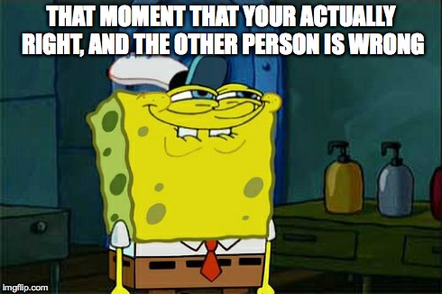 Don't You Squidward | THAT MOMENT THAT YOUR ACTUALLY RIGHT, AND THE OTHER PERSON IS WRONG | image tagged in memes,dont you squidward | made w/ Imgflip meme maker