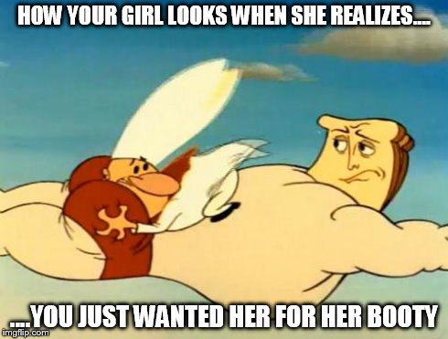 All About The Booty | HOW YOUR GIRL LOOKS WHEN SHE REALIZES.... ....YOU JUST WANTED HER FOR HER BOOTY | image tagged in memes,funny | made w/ Imgflip meme maker